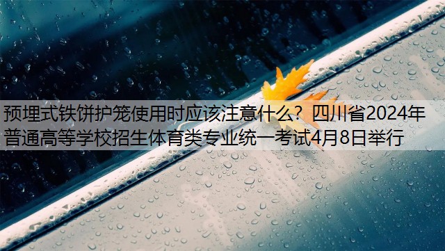 预埋式铁饼护笼使用时应该注意什么？四川省2024年普通高等学校招生体育类专业统一考试4月8日举行