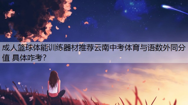 <strong>成人篮球体能训练器材推荐云南中考体育与语数外同分值 具体咋考？</strong>