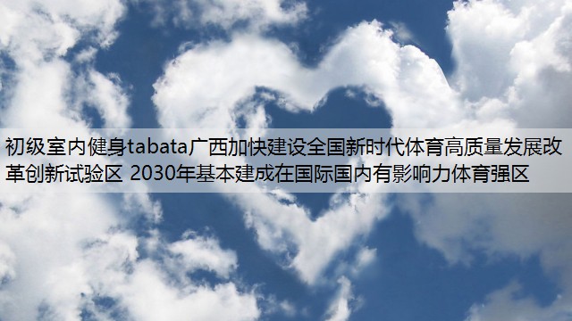 <strong>初级室内健身tabata广西加快建设全国新时代体育高质量发展改革创新试验区 2030年基本建成在国际国内有影响力体育强区</strong>