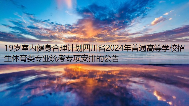 19岁室内健身合理计划四川省2024年普通高等学校招生体育类专业统考专项安排的公告