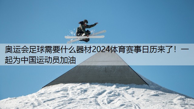 奥运会足球需要什么器材2024体育赛事日历来了！一起为中国运动员加油